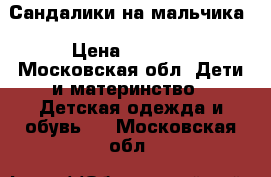 Сандалики на мальчика › Цена ­ 2 000 - Московская обл. Дети и материнство » Детская одежда и обувь   . Московская обл.